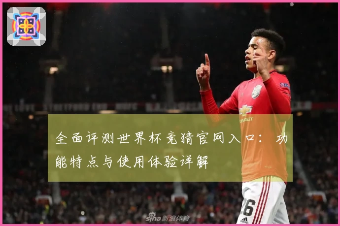 全面评测世界杯竞猜官网入口:功能特点与使用体验详解