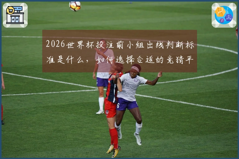 2026世界杯投注前小组出线判断标准是什么，如何选择合适的竞猜平台？