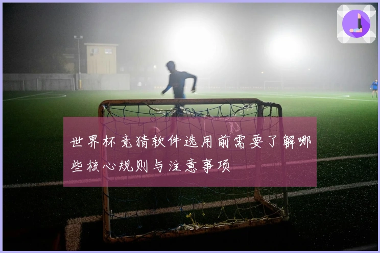 世界杯竞猜软件选用前需要了解哪些核心规则与注意事项