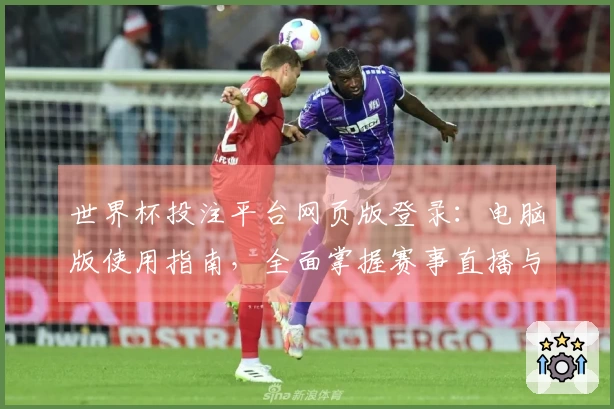 世界杯投注平台网页版登录：电脑版使用指南，全面掌握赛事直播与投注功能