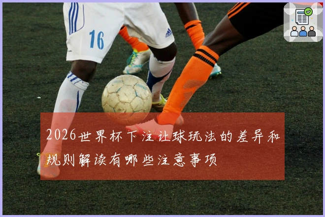 2026世界杯下注让球玩法的差异和规则解读有哪些注意事项