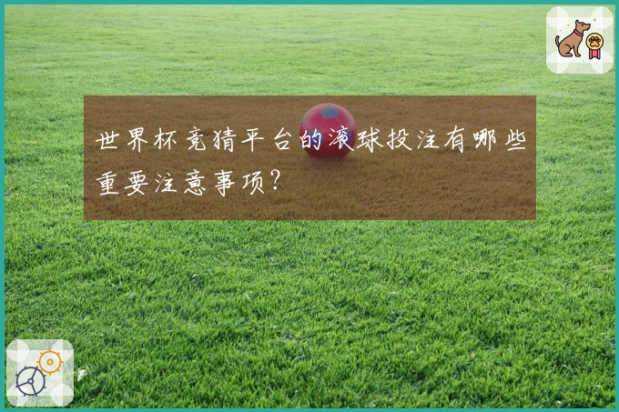 世界杯竞猜平台的滚球投注有哪些重要注意事项？
