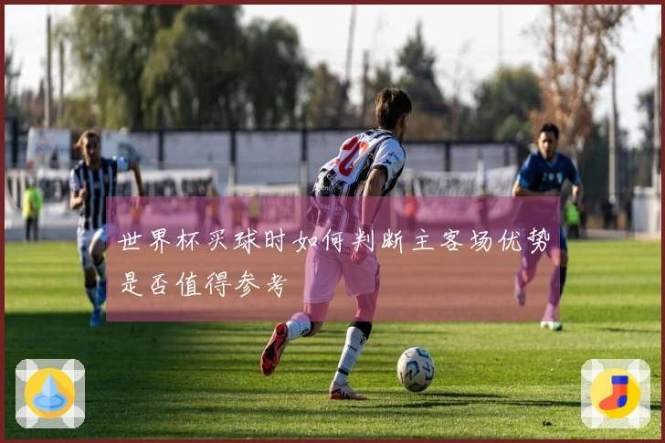 世界杯买球时如何判断主客场优势是否值得参考