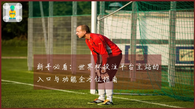 新手必看：世界杯投注平台主站的入口与功能全方位指南