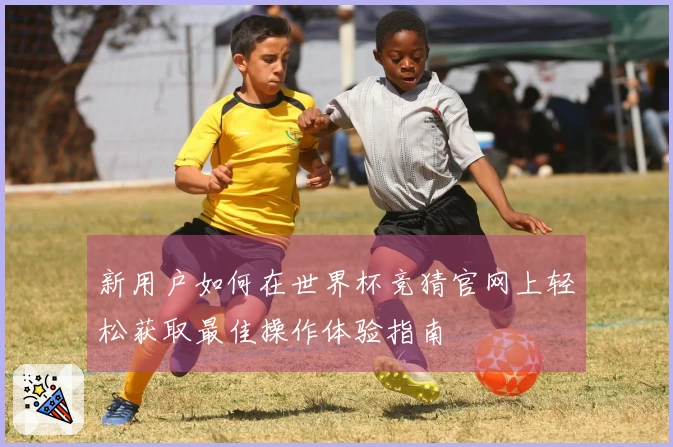 新用户如何在世界杯竞猜官网上轻松获取最佳操作体验指南