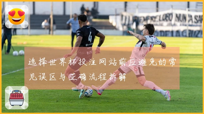 选择世界杯投注网站前应避免的常见误区与正确流程拆解