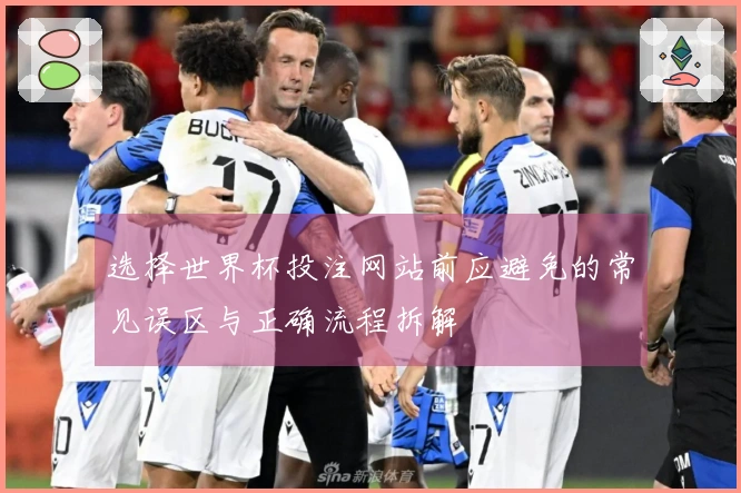 选择世界杯投注网站前应避免的常见误区与正确流程拆解