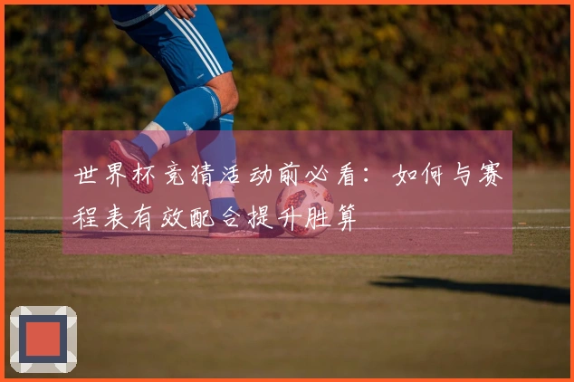 世界杯竞猜活动前必看：如何与赛程表有效配合提升胜算