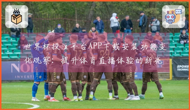 世界杯投注平台APP下载安装功能变化观察:提升体育直播体验的新亮点