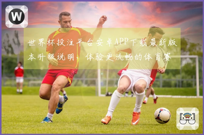 世界杯投注平台安卓APP下载最新版本升级说明，体验更流畅的体育赛事观看与互动