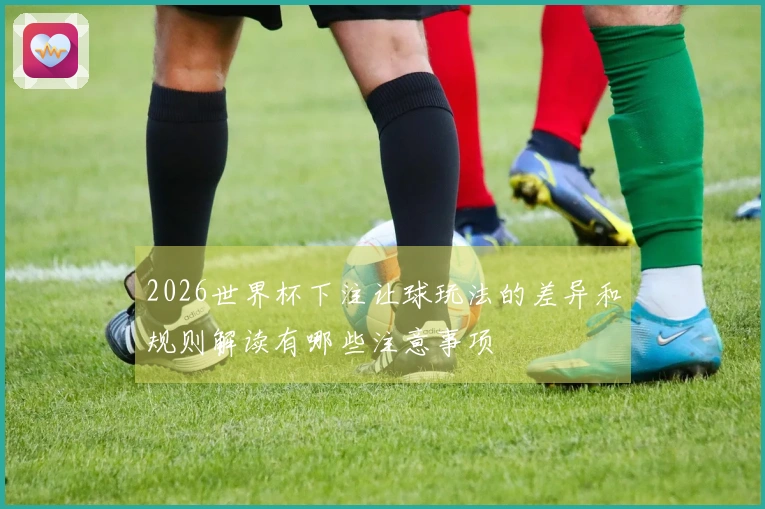 2026世界杯下注让球玩法的差异和规则解读有哪些注意事项