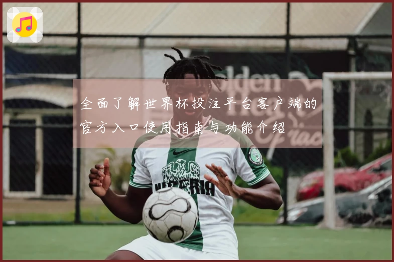 全面了解世界杯投注平台客户端的官方入口使用指南与功能介绍
