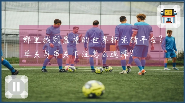 哪里找到靠谱的世界杯竞猜平台？单关与串关下注怎么选择？