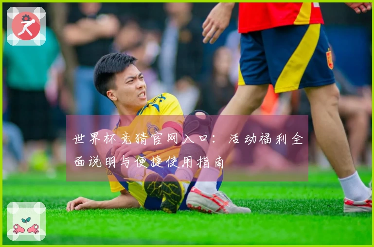世界杯竞猜官网入口:活动福利全面说明与便捷使用指南