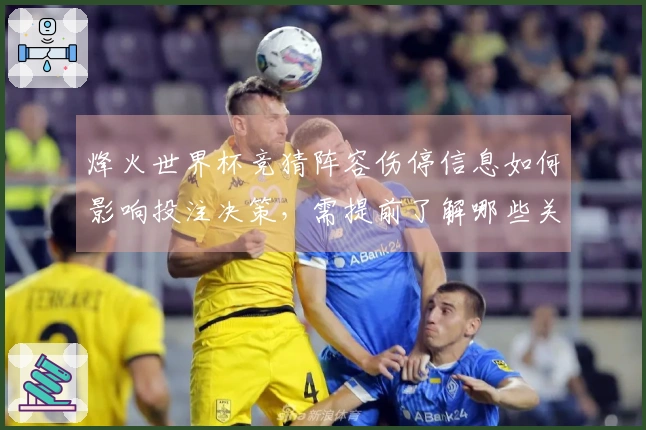 烽火世界杯竞猜阵容伤停信息如何影响投注决策，需提前了解哪些关键细节