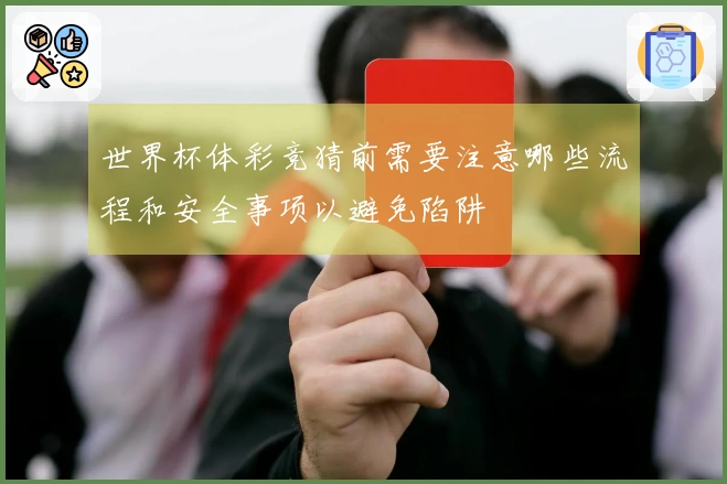 世界杯体彩竞猜前需要注意哪些流程和安全事项以避免陷阱