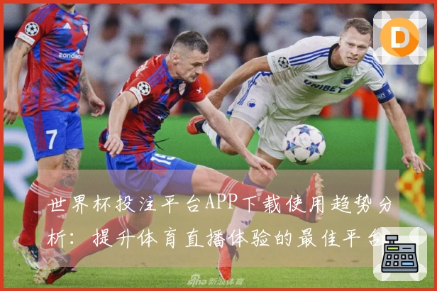 世界杯投注平台APP下载使用趋势分析：提升体育直播体验的最佳平台选择