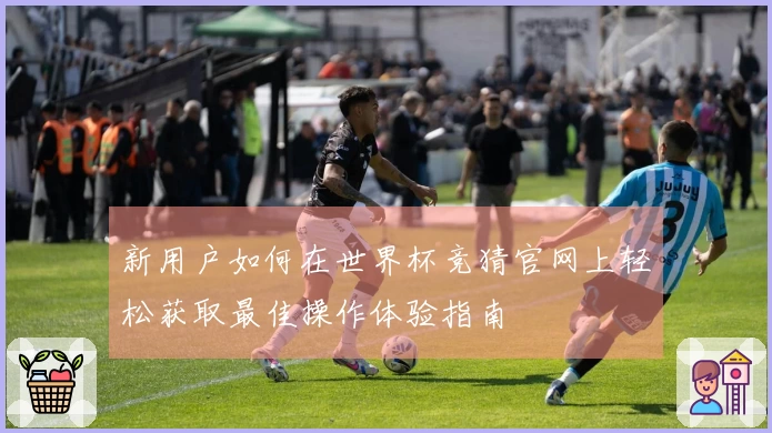 新用户如何在世界杯竞猜官网上轻松获取最佳操作体验指南