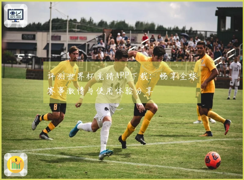 评测世界杯竞猜APP下载：畅享全球赛事激情与使用体验分享