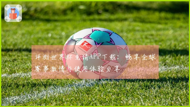评测世界杯竞猜APP下载：畅享全球赛事激情与使用体验分享