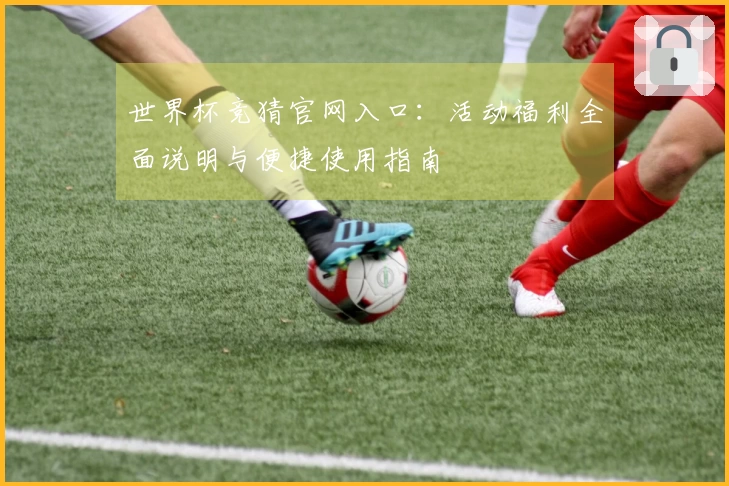 世界杯竞猜官网入口：活动福利全面说明与便捷使用指南