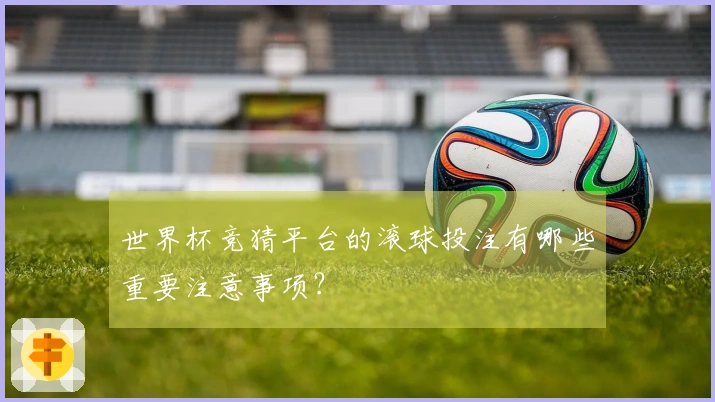 世界杯竞猜平台的滚球投注有哪些重要注意事项？