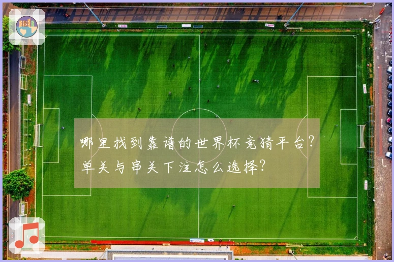 哪里找到靠谱的世界杯竞猜平台？单关与串关下注怎么选择？