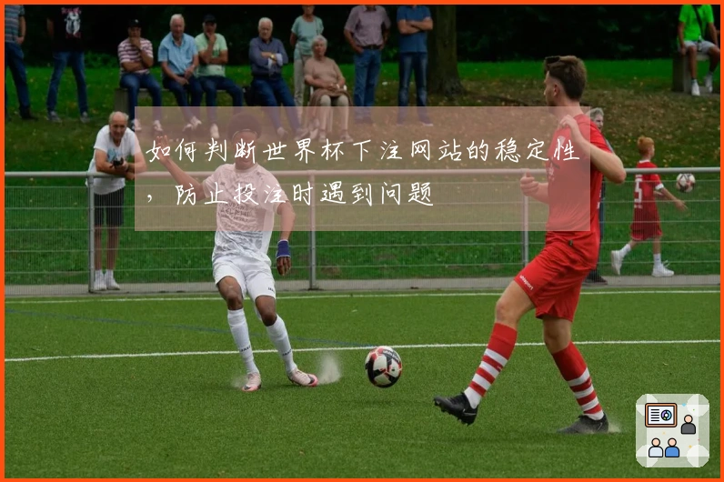 如何判断世界杯下注网站的稳定性，防止投注时遇到问题