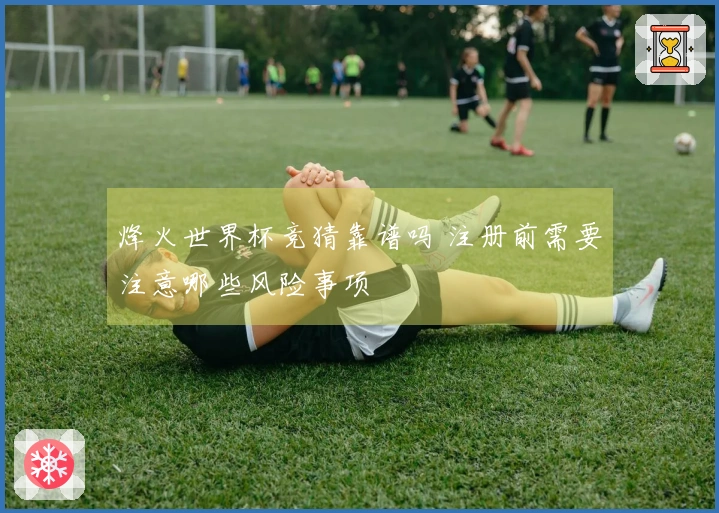 烽火世界杯竞猜靠谱吗 注册前需要注意哪些风险事项