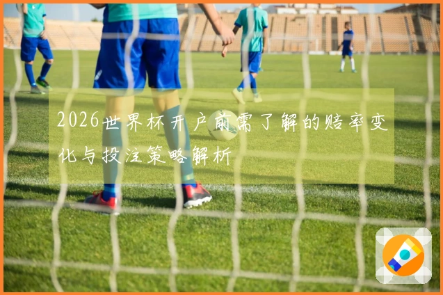 2026世界杯开户前需了解的赔率变化与投注策略解析