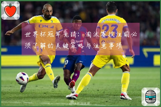 世界杯冠军竞猜：淘汰赛投注前必须了解的关键策略与注意事项