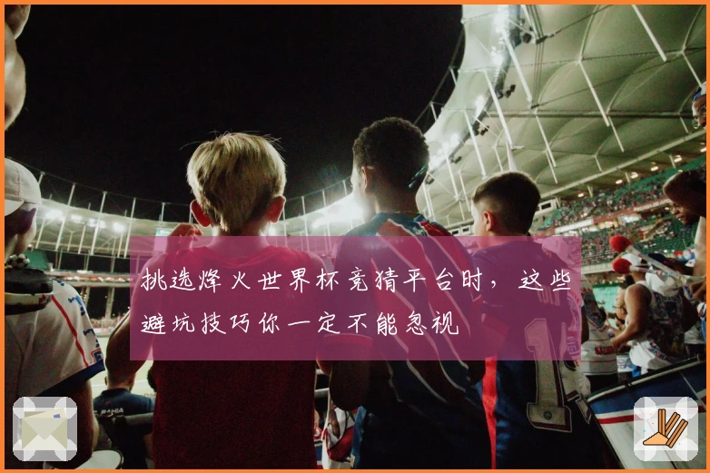 挑选烽火世界杯竞猜平台时，这些避坑技巧你一定不能忽视