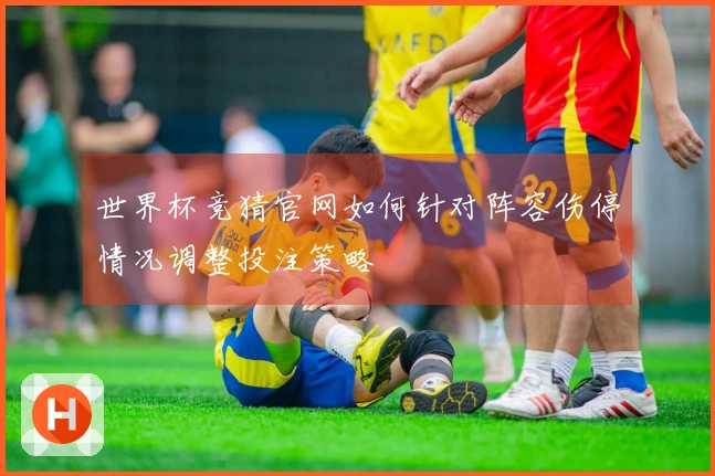 世界杯竞猜官网如何针对阵容伤停情况调整投注策略