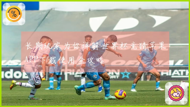 长期玩家为你详解世界杯竞猜苹果APP下载使用全攻略