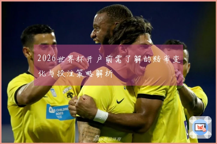2026世界杯开户前需了解的赔率变化与投注策略解析