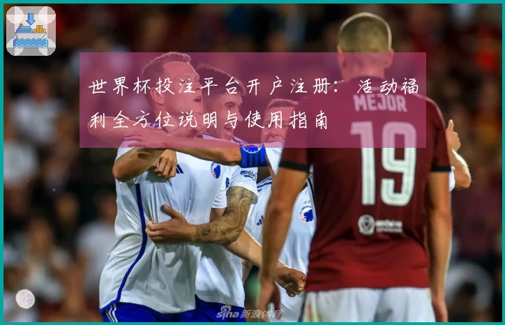 世界杯投注平台开户注册：活动福利全方位说明与使用指南