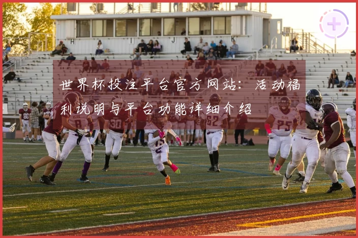 世界杯投注平台官方网站：活动福利说明与平台功能详细介绍