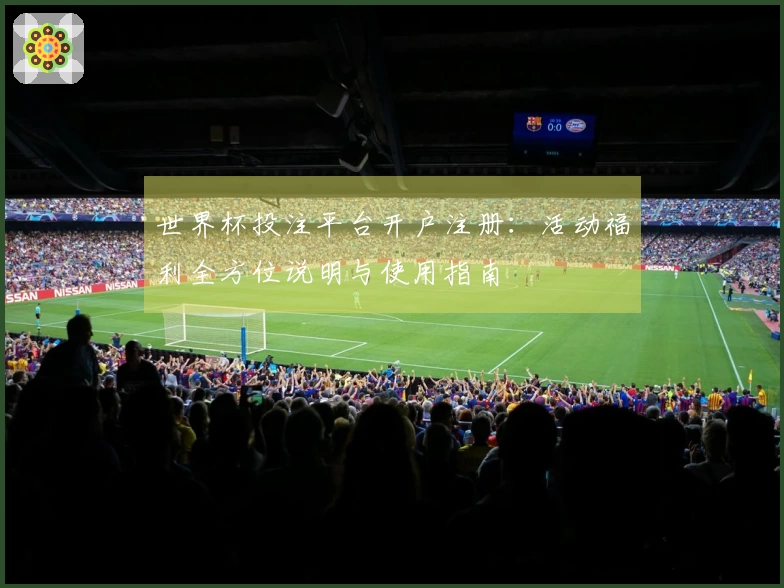 世界杯投注平台开户注册：活动福利全方位说明与使用指南