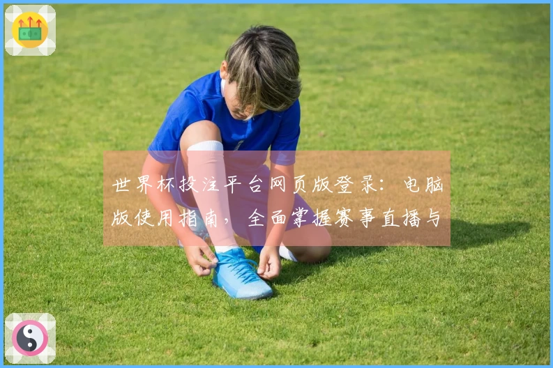 世界杯投注平台网页版登录：电脑版使用指南，全面掌握赛事直播与投注功能